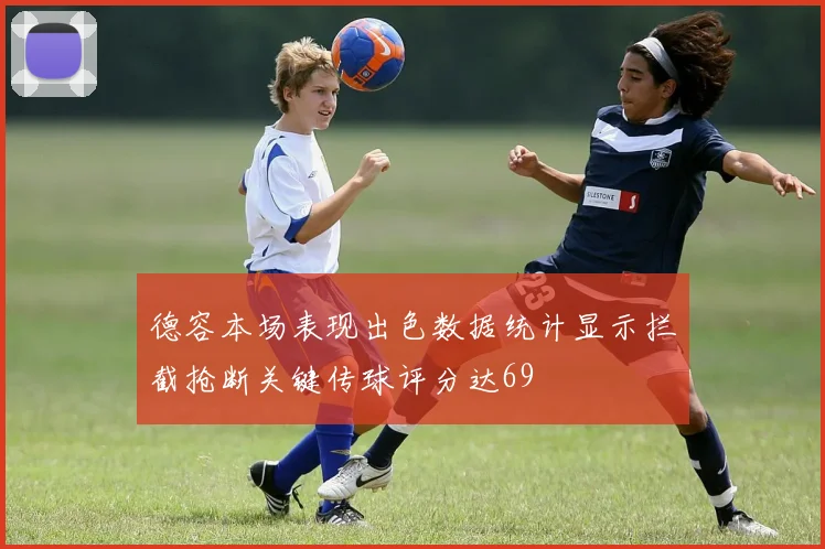 德容本场表现出色数据统计显示拦截抢断关键传球评分达69