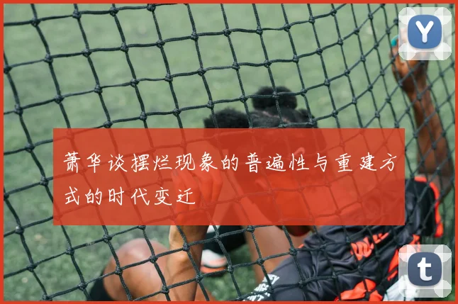 萧华谈摆烂现象的普遍性与重建方式的时代变迁
