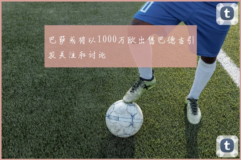 巴萨或将以1000万欧出售巴德吉引发关注和讨论