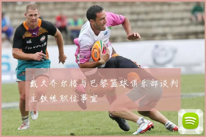 戴夫乔尔格与巴黎篮球俱乐部谈判主教练职位事宜