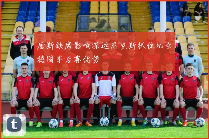 唐斯缺席影响深远尼克斯抓住机会稳固季后赛优势