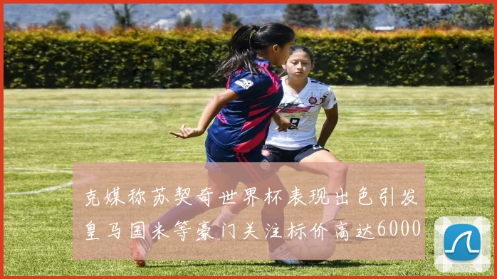 克媒称苏契奇世界杯表现出色引发皇马国米等豪门关注标价高达6000万欧