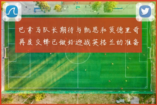 巴拿马队长期待与凯恩和莫德里奇再度交锋已做好迎战英格兰的准备