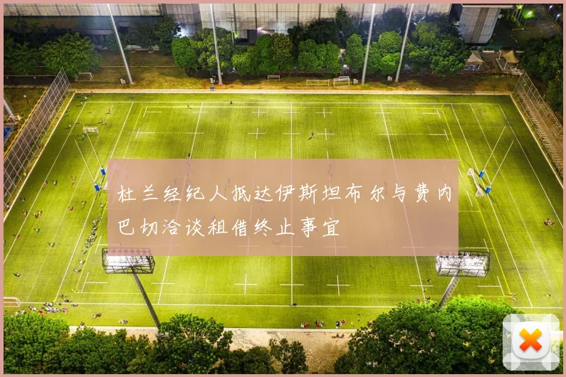 杜兰经纪人抵达伊斯坦布尔与费内巴切洽谈租借终止事宜