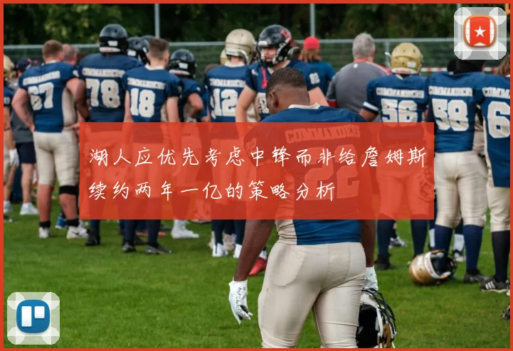 湖人应优先考虑中锋而非给詹姆斯续约两年一亿的策略分析