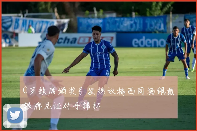 C罗缺席颁奖引发热议梅西同场佩戴银牌见证对手捧杯