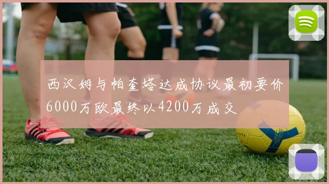 西汉姆与帕奎塔达成协议最初要价6000万欧最终以4200万成交