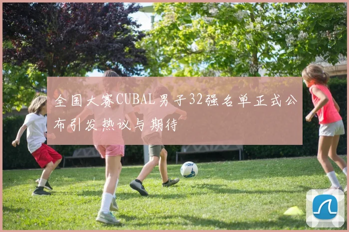 全国大赛CUBAL男子32强名单正式公布引发热议与期待