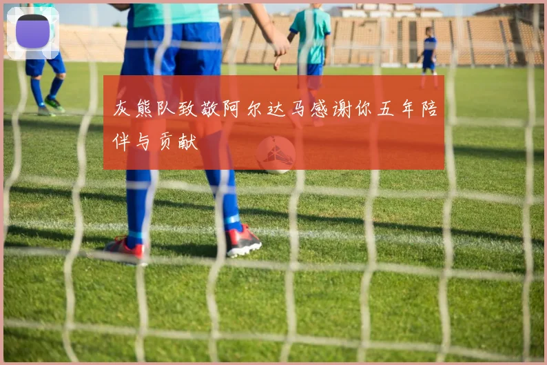 灰熊队致敬阿尔达马感谢你五年陪伴与贡献