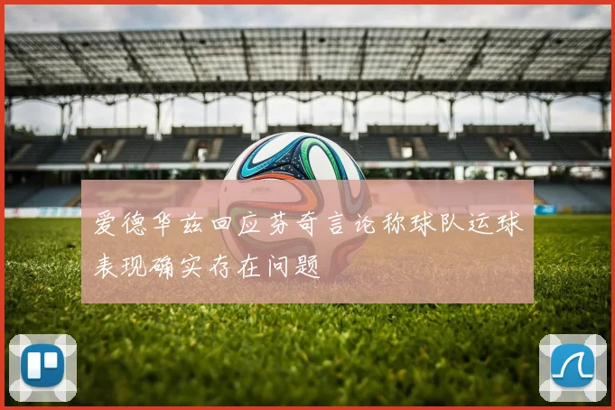 爱德华兹回应芬奇言论称球队运球表现确实存在问题