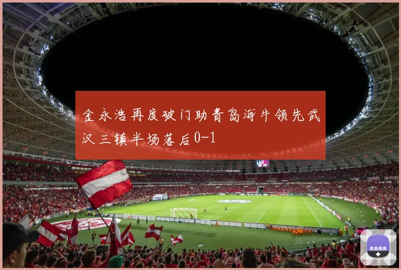金永浩再度破门助青岛海牛领先武汉三镇半场落后0-1