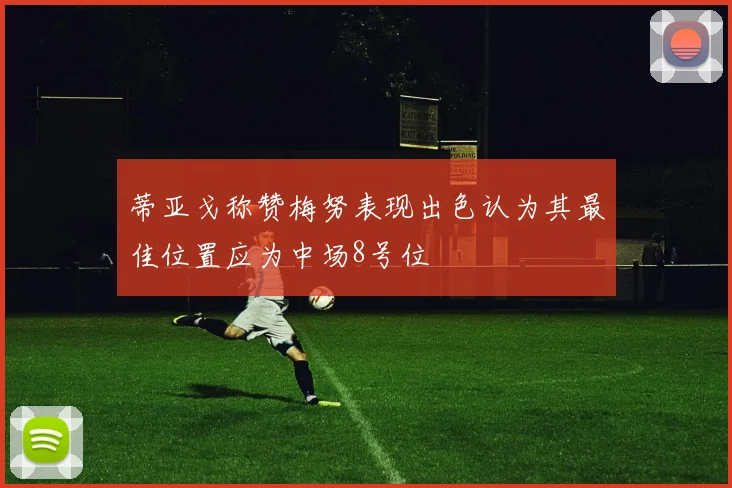 蒂亚戈称赞梅努表现出色认为其最佳位置应为中场8号位