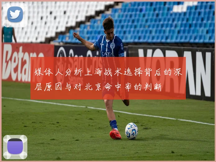 媒体人分析上海战术选择背后的深层原因与对北京命中率的判断