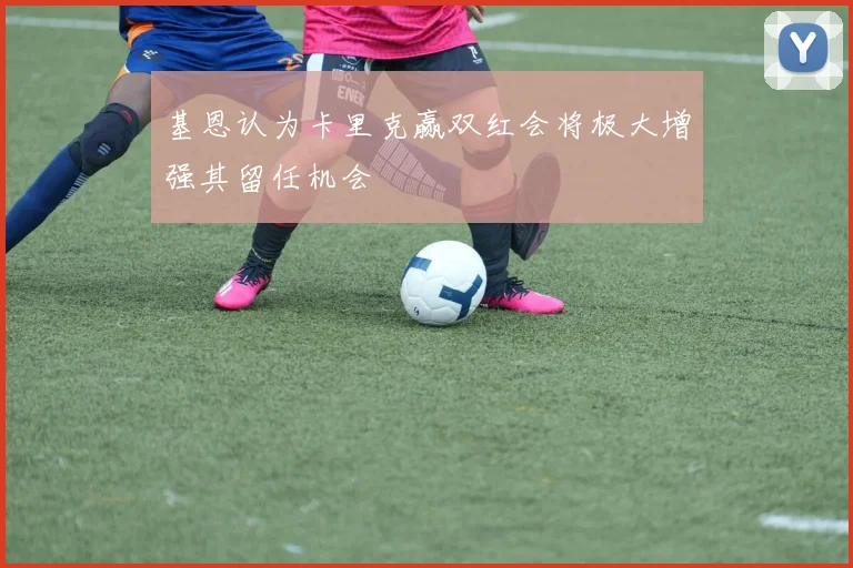 基恩认为卡里克赢双红会将极大增强其留任机会