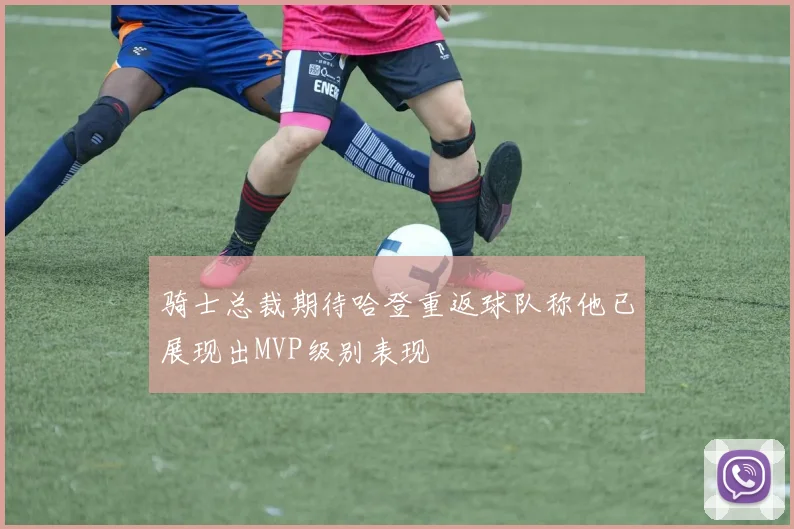 骑士总裁期待哈登重返球队称他已展现出MVP级别表现