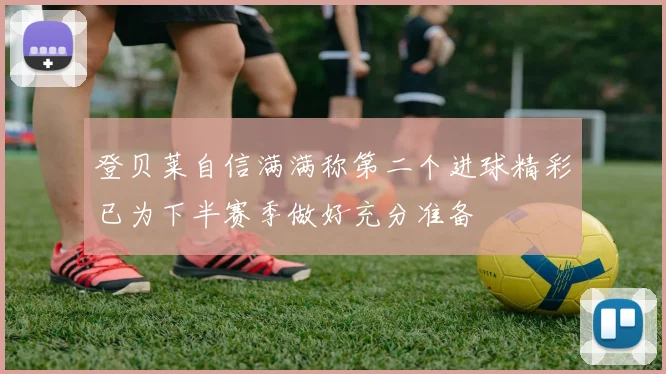 登贝莱自信满满称第二个进球精彩已为下半赛季做好充分准备