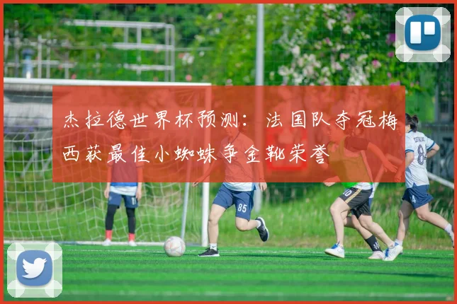 杰拉德世界杯预测：法国队夺冠梅西获最佳小蜘蛛争金靴荣誉