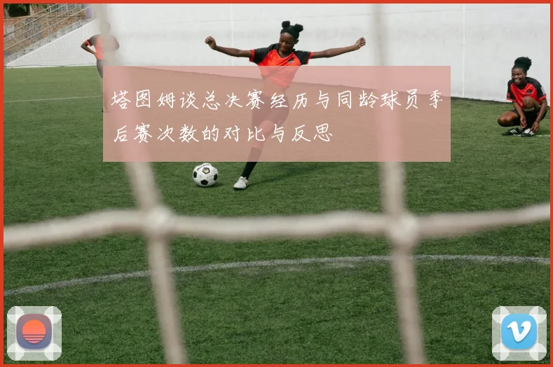 塔图姆谈总决赛经历与同龄球员季后赛次数的对比与反思