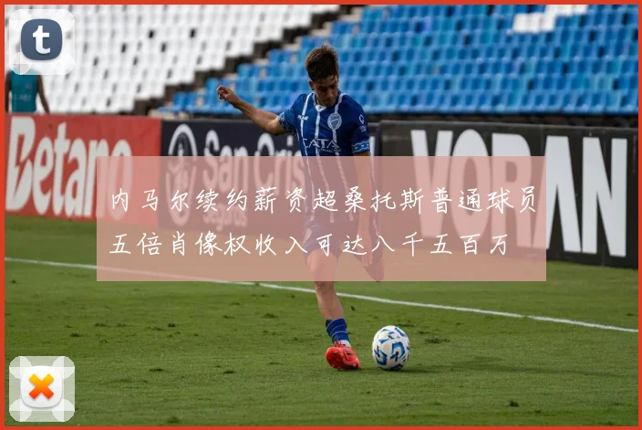 内马尔续约薪资超桑托斯普通球员五倍肖像权收入可达八千五百万