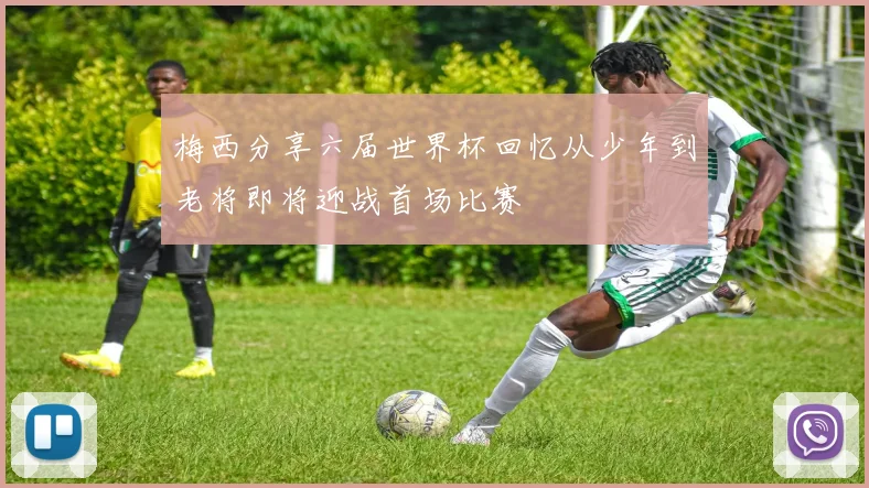 梅西分享六届世界杯回忆从少年到老将即将迎战首场比赛