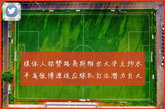 媒体人称赞路易斯维尔大学主帅水平高张博源适应球队打法潜力巨大