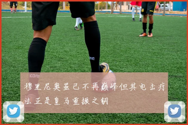 穆里尼奥虽已不再巅峰但其电击疗法正是皇马重振之钥